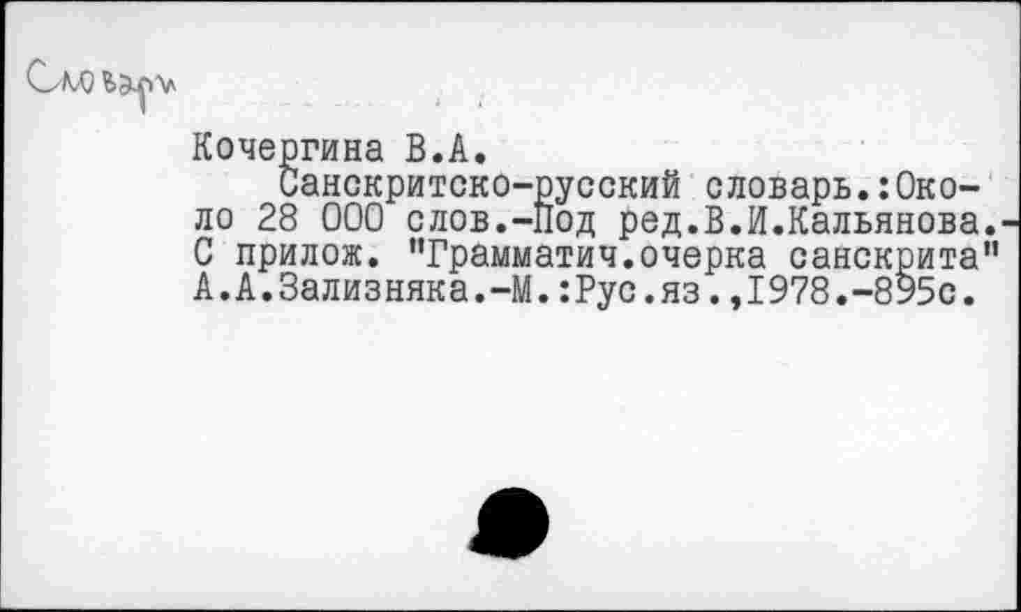 ﻿Кочергина В.А.
Санскритско-русский словарь.:Около 28 000 слов.-Под ред.В.И.Кальянова С прилож. ’’Грамматич. очерка санскрита А.А.Зализняка.-М.:Рус.яз.,1978.-895с.